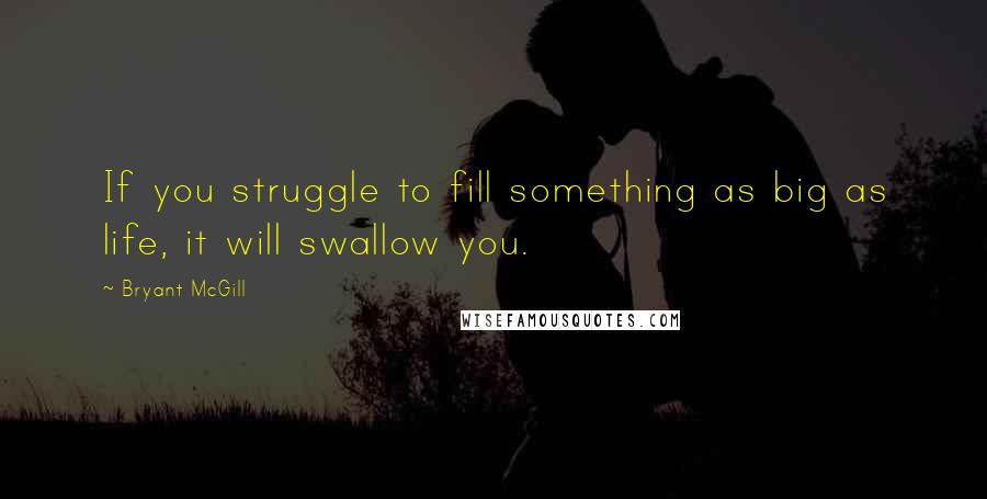 Bryant McGill Quotes: If you struggle to fill something as big as life, it will swallow you.