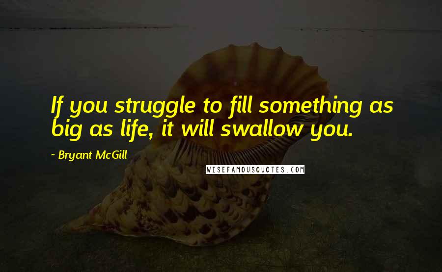 Bryant McGill Quotes: If you struggle to fill something as big as life, it will swallow you.