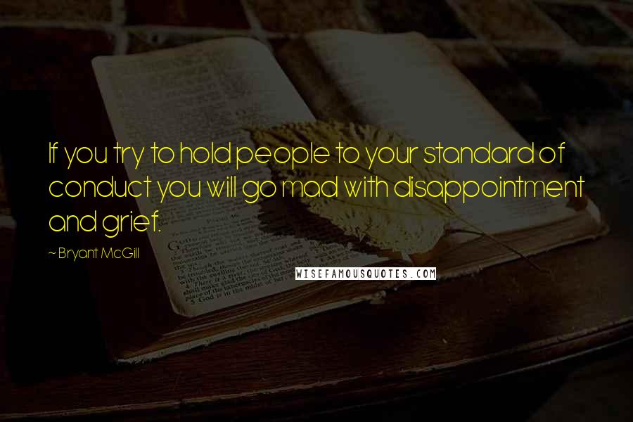 Bryant McGill Quotes: If you try to hold people to your standard of conduct you will go mad with disappointment and grief.