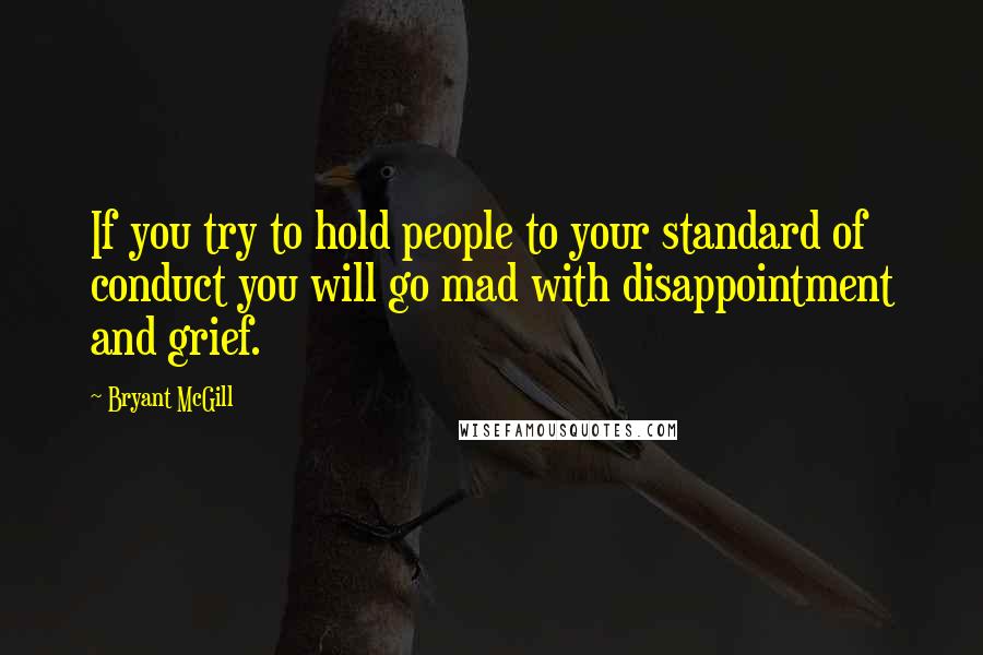 Bryant McGill Quotes: If you try to hold people to your standard of conduct you will go mad with disappointment and grief.