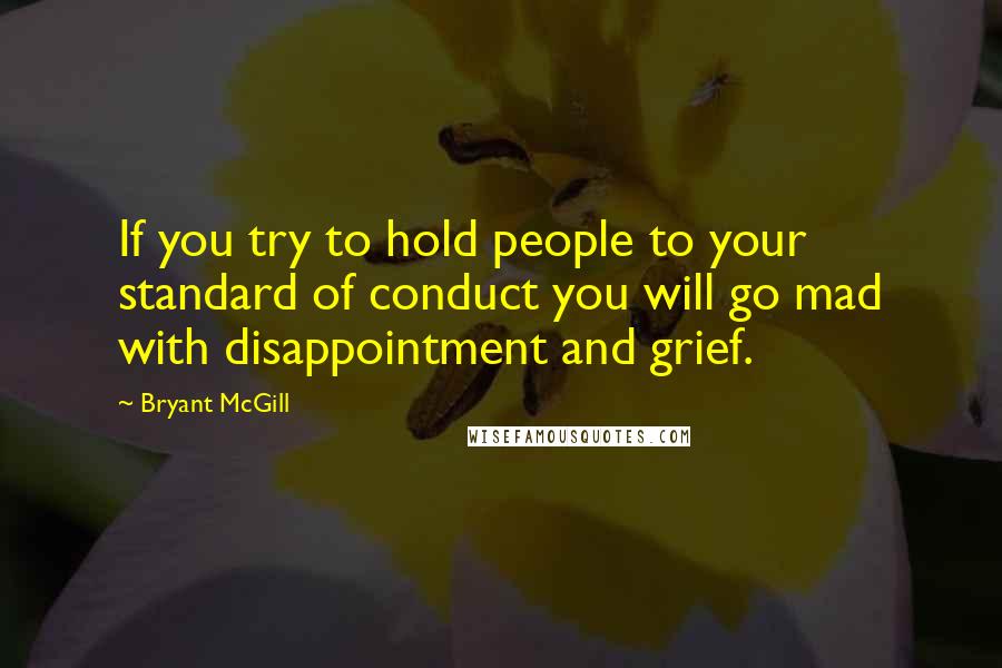 Bryant McGill Quotes: If you try to hold people to your standard of conduct you will go mad with disappointment and grief.