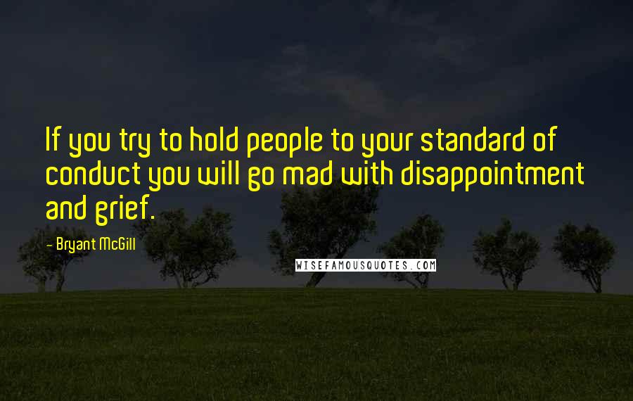 Bryant McGill Quotes: If you try to hold people to your standard of conduct you will go mad with disappointment and grief.