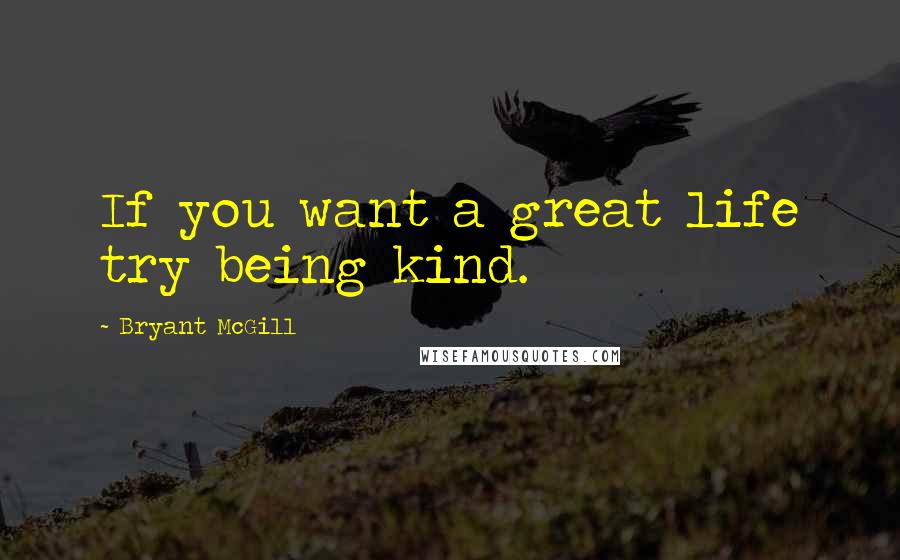 Bryant McGill Quotes: If you want a great life try being kind.