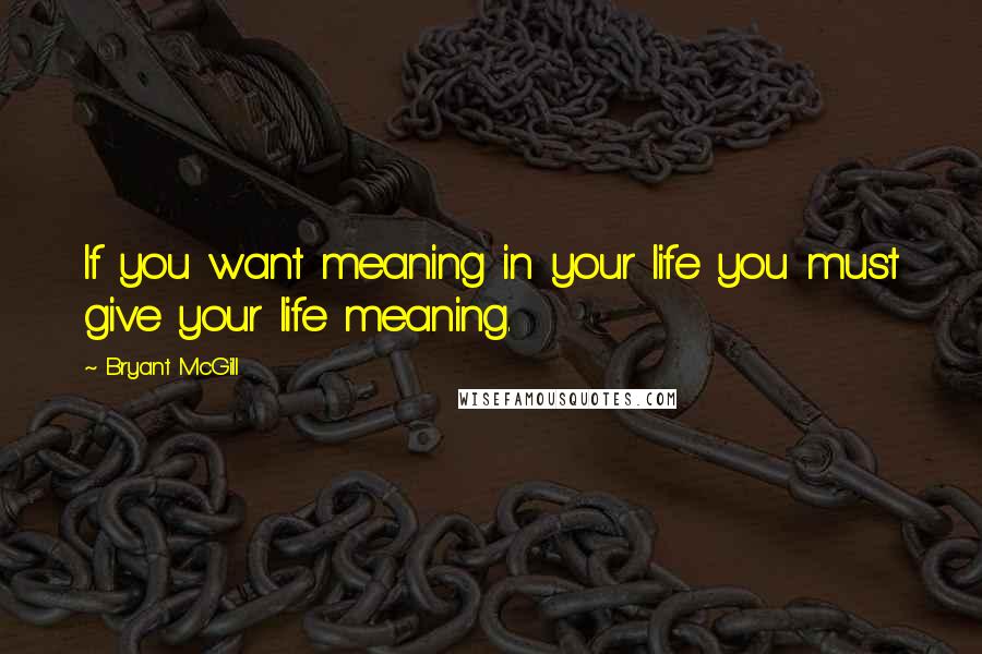 Bryant McGill Quotes: If you want meaning in your life you must give your life meaning.