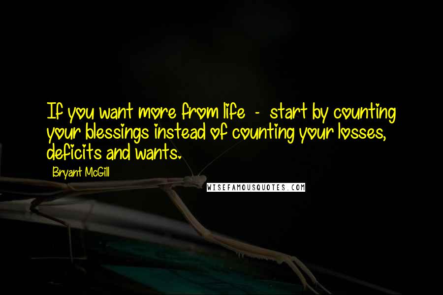 Bryant McGill Quotes: If you want more from life - start by counting your blessings instead of counting your losses, deficits and wants.
