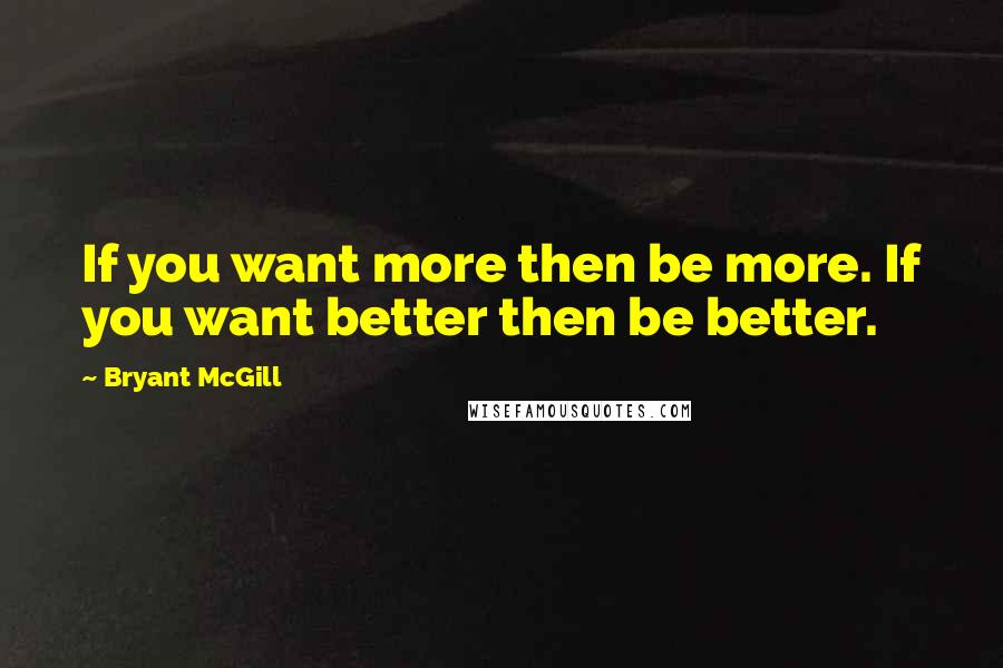 Bryant McGill Quotes: If you want more then be more. If you want better then be better.