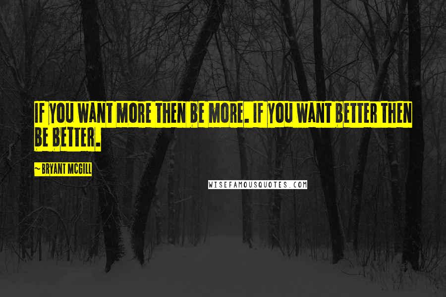 Bryant McGill Quotes: If you want more then be more. If you want better then be better.