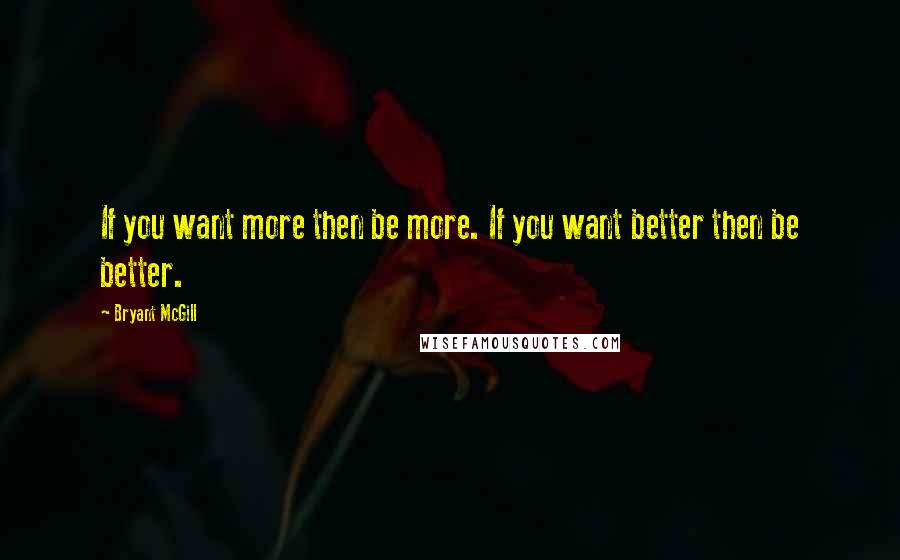 Bryant McGill Quotes: If you want more then be more. If you want better then be better.