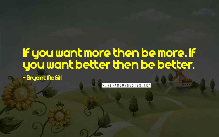 Bryant McGill Quotes: If you want more then be more. If you want better then be better.