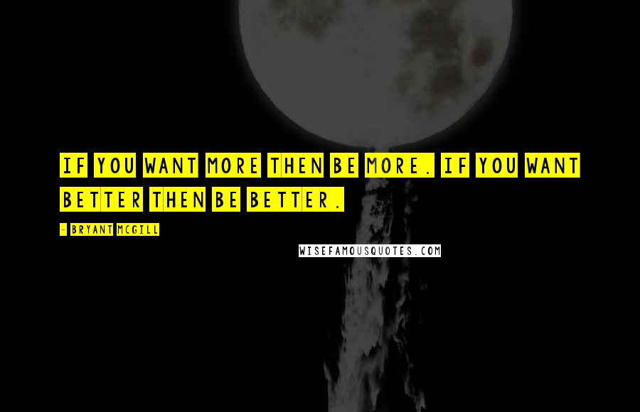 Bryant McGill Quotes: If you want more then be more. If you want better then be better.