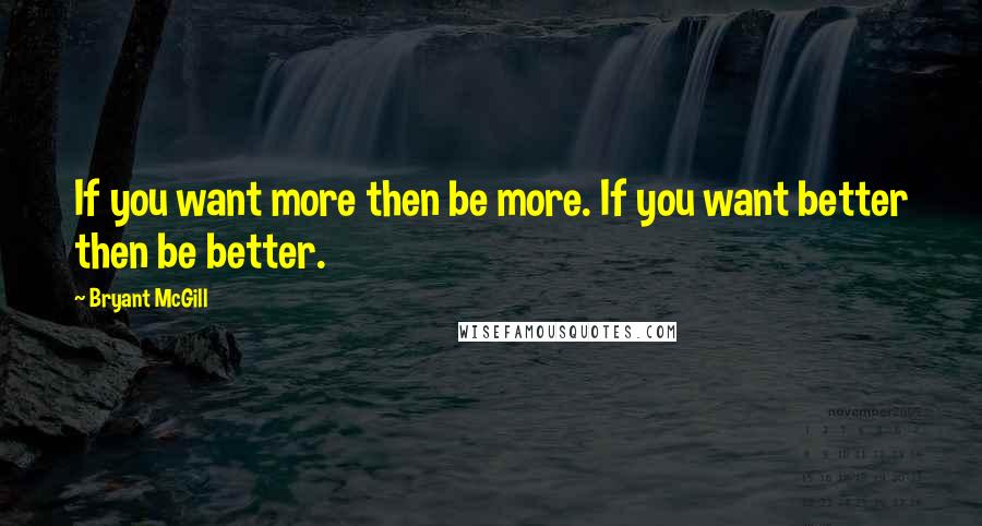 Bryant McGill Quotes: If you want more then be more. If you want better then be better.