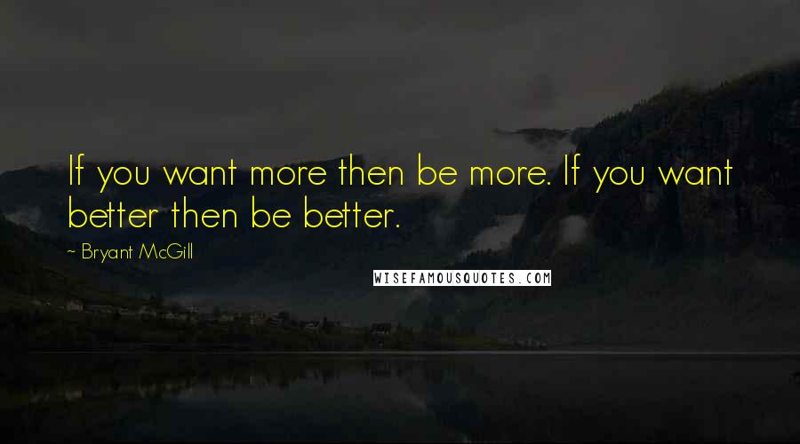 Bryant McGill Quotes: If you want more then be more. If you want better then be better.