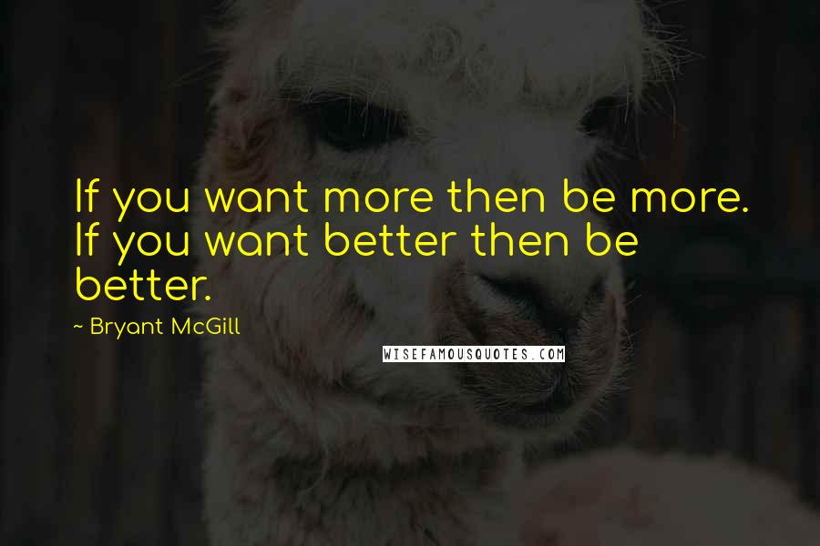 Bryant McGill Quotes: If you want more then be more. If you want better then be better.