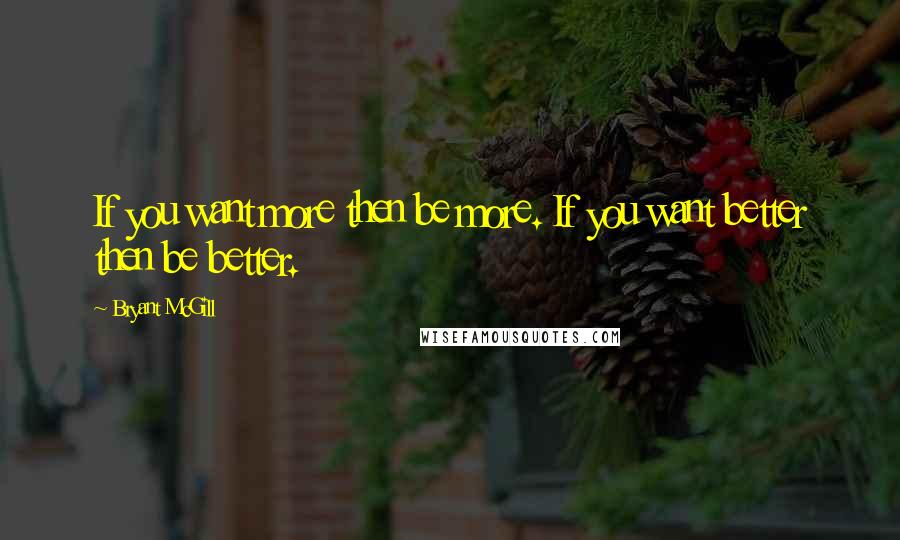 Bryant McGill Quotes: If you want more then be more. If you want better then be better.