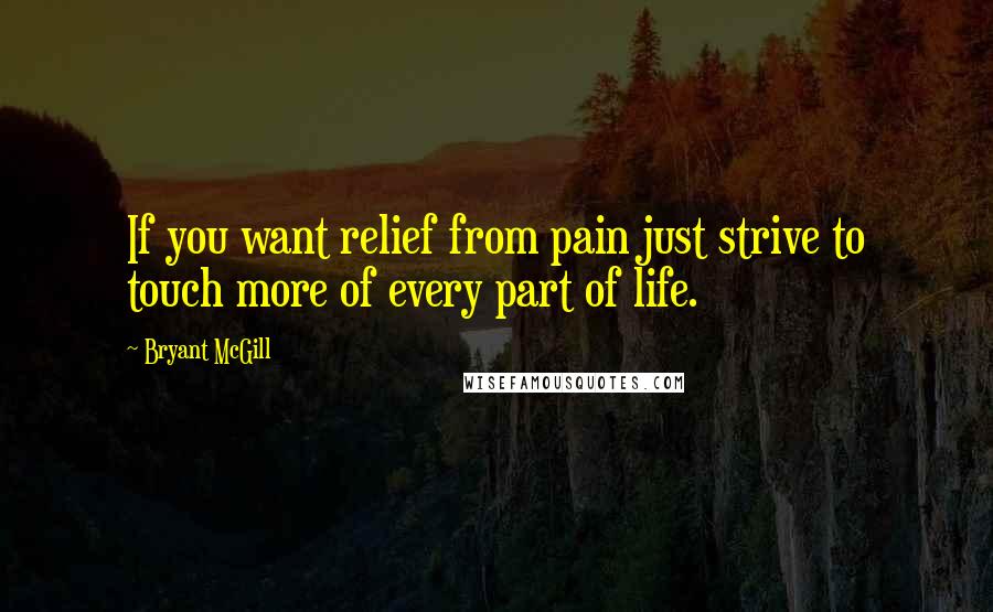 Bryant McGill Quotes: If you want relief from pain just strive to touch more of every part of life.