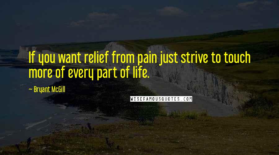 Bryant McGill Quotes: If you want relief from pain just strive to touch more of every part of life.