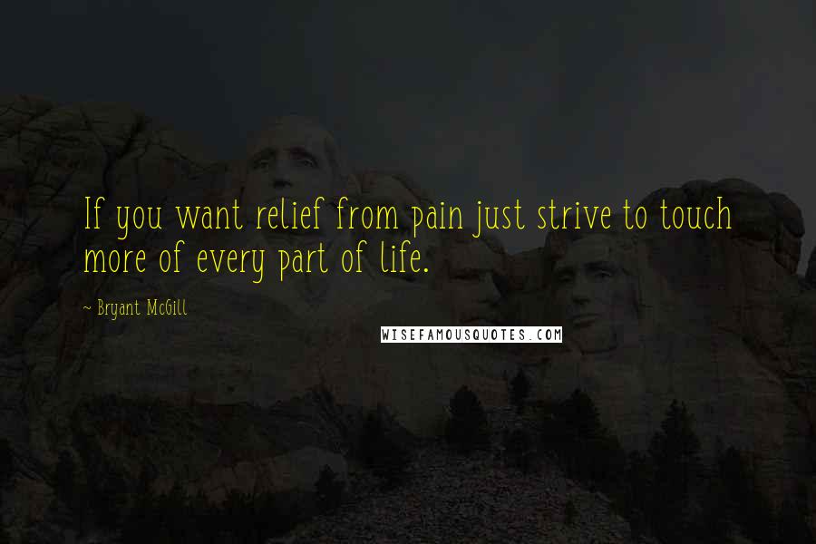 Bryant McGill Quotes: If you want relief from pain just strive to touch more of every part of life.