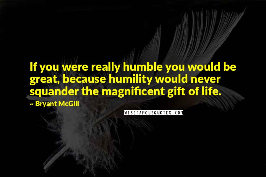 Bryant McGill Quotes: If you were really humble you would be great, because humility would never squander the magnificent gift of life.