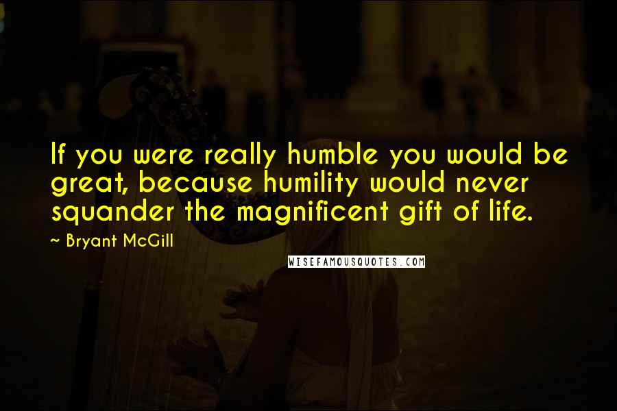 Bryant McGill Quotes: If you were really humble you would be great, because humility would never squander the magnificent gift of life.