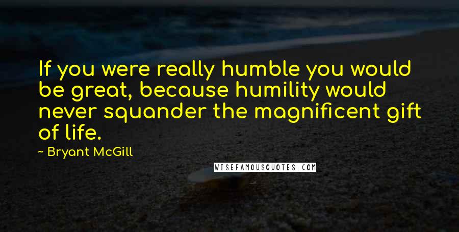 Bryant McGill Quotes: If you were really humble you would be great, because humility would never squander the magnificent gift of life.