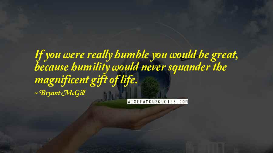 Bryant McGill Quotes: If you were really humble you would be great, because humility would never squander the magnificent gift of life.