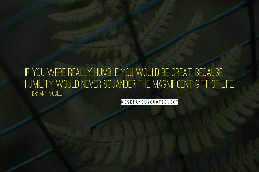 Bryant McGill Quotes: If you were really humble you would be great, because humility would never squander the magnificent gift of life.