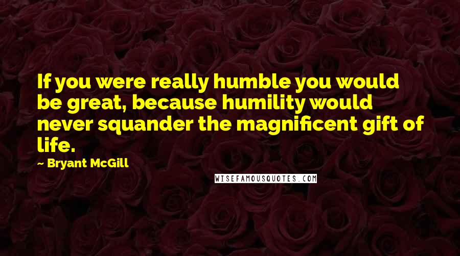 Bryant McGill Quotes: If you were really humble you would be great, because humility would never squander the magnificent gift of life.