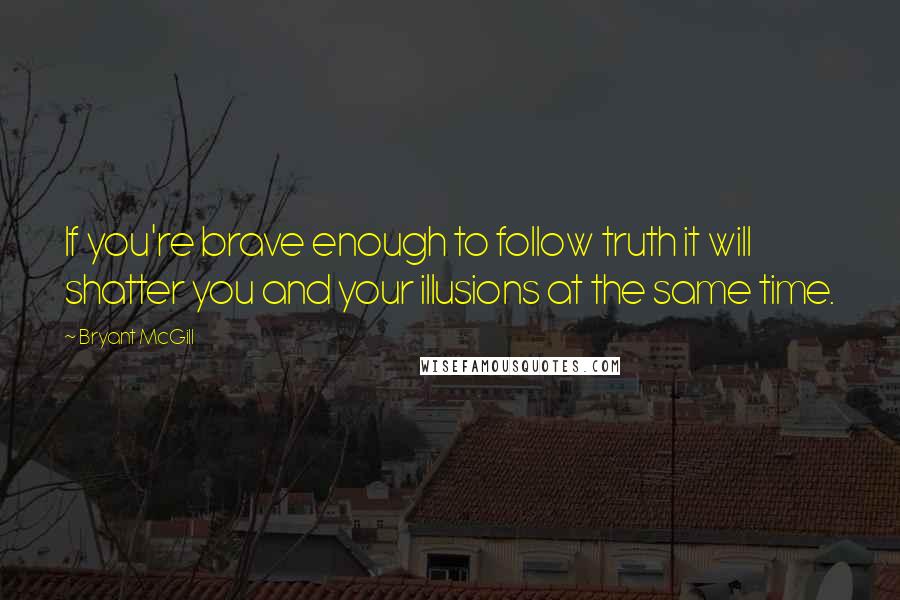 Bryant McGill Quotes: If you're brave enough to follow truth it will shatter you and your illusions at the same time.