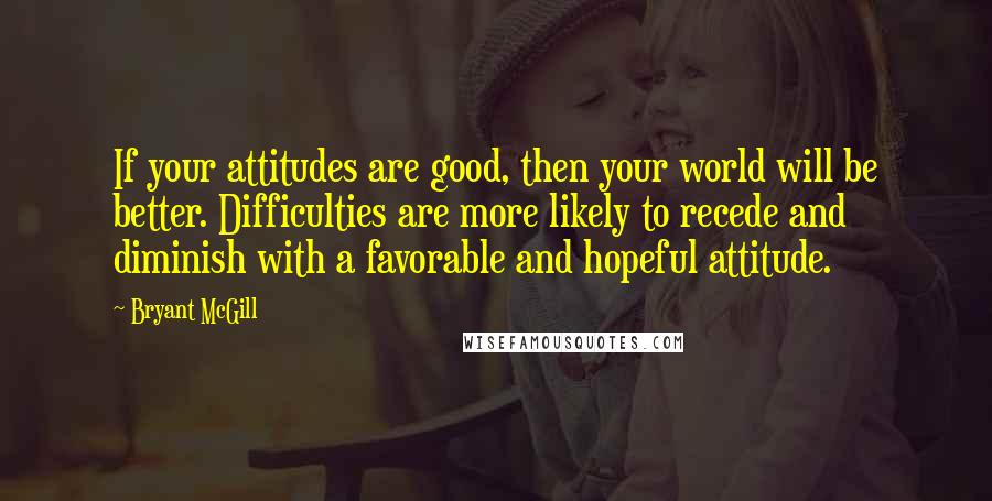 Bryant McGill Quotes: If your attitudes are good, then your world will be better. Difficulties are more likely to recede and diminish with a favorable and hopeful attitude.