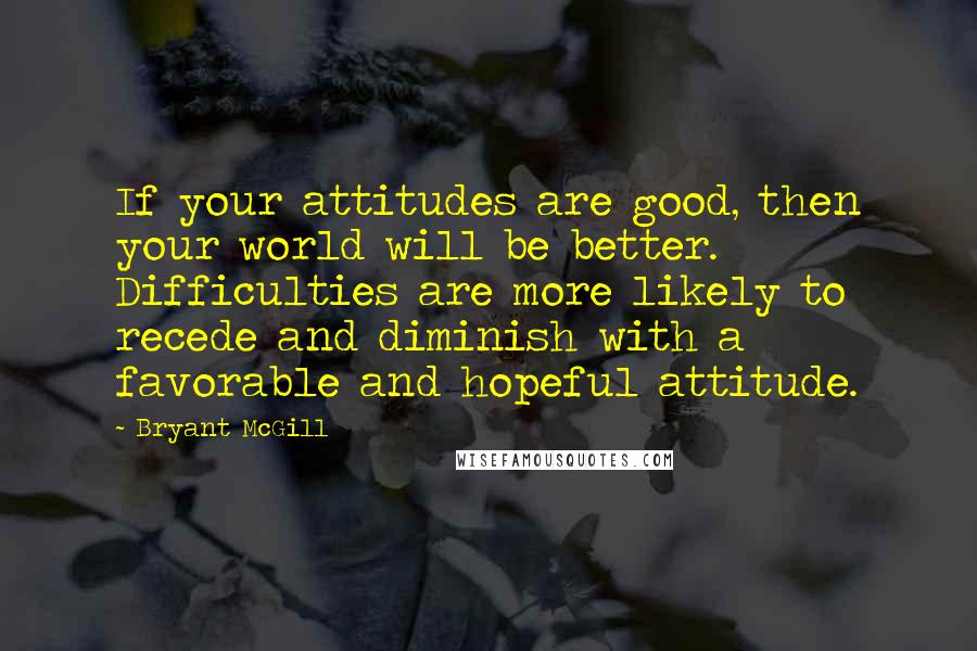 Bryant McGill Quotes: If your attitudes are good, then your world will be better. Difficulties are more likely to recede and diminish with a favorable and hopeful attitude.