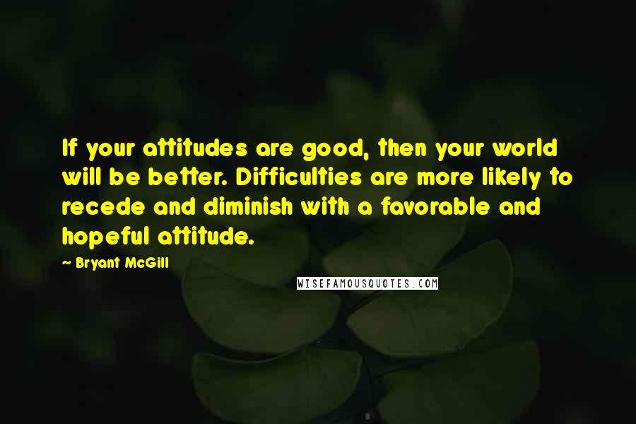 Bryant McGill Quotes: If your attitudes are good, then your world will be better. Difficulties are more likely to recede and diminish with a favorable and hopeful attitude.