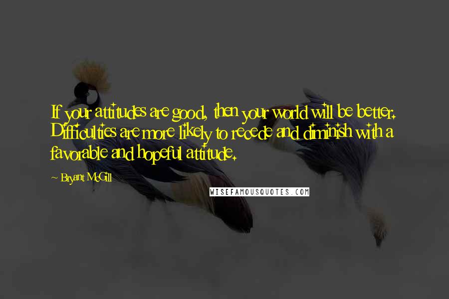 Bryant McGill Quotes: If your attitudes are good, then your world will be better. Difficulties are more likely to recede and diminish with a favorable and hopeful attitude.