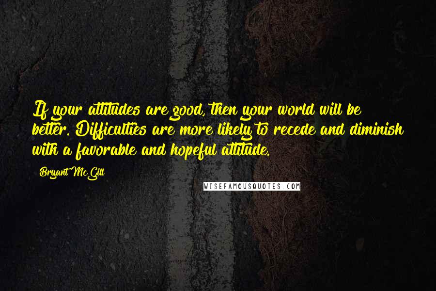 Bryant McGill Quotes: If your attitudes are good, then your world will be better. Difficulties are more likely to recede and diminish with a favorable and hopeful attitude.