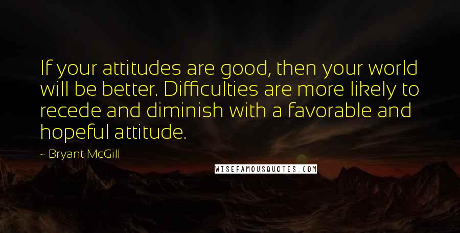 Bryant McGill Quotes: If your attitudes are good, then your world will be better. Difficulties are more likely to recede and diminish with a favorable and hopeful attitude.