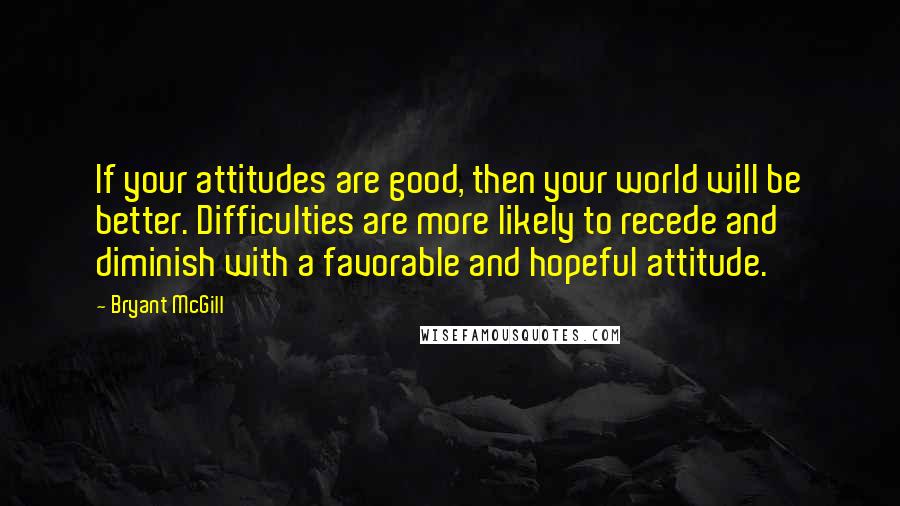 Bryant McGill Quotes: If your attitudes are good, then your world will be better. Difficulties are more likely to recede and diminish with a favorable and hopeful attitude.