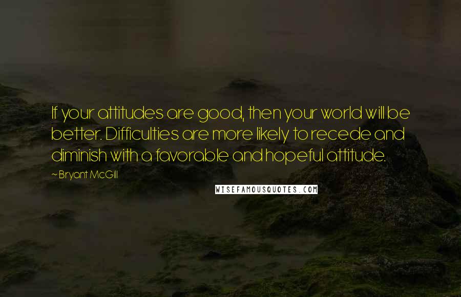 Bryant McGill Quotes: If your attitudes are good, then your world will be better. Difficulties are more likely to recede and diminish with a favorable and hopeful attitude.