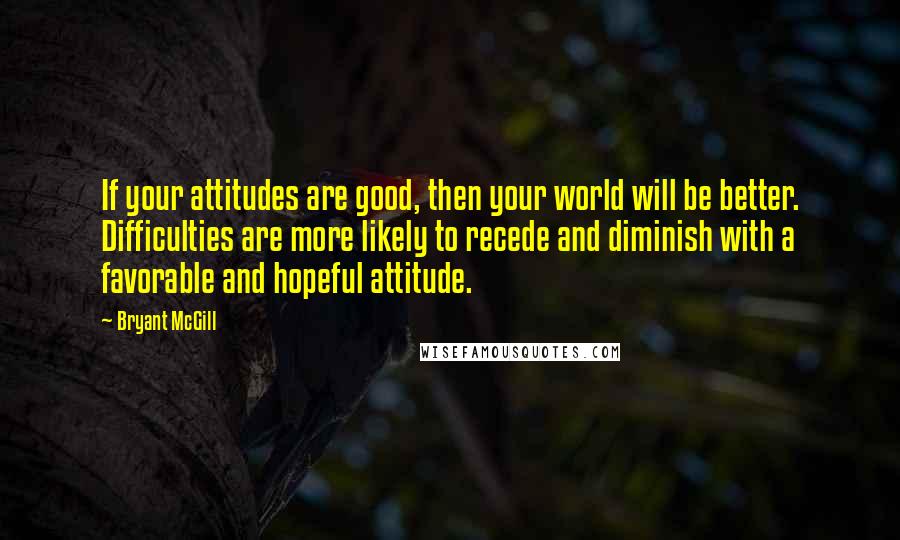 Bryant McGill Quotes: If your attitudes are good, then your world will be better. Difficulties are more likely to recede and diminish with a favorable and hopeful attitude.