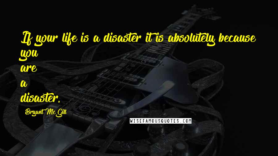 Bryant McGill Quotes: If your life is a disaster it is absolutely because you are a disaster.