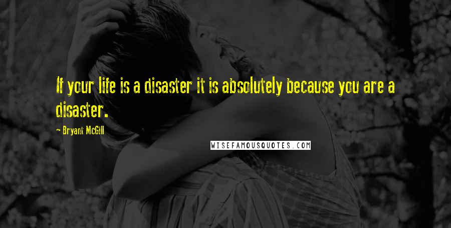 Bryant McGill Quotes: If your life is a disaster it is absolutely because you are a disaster.