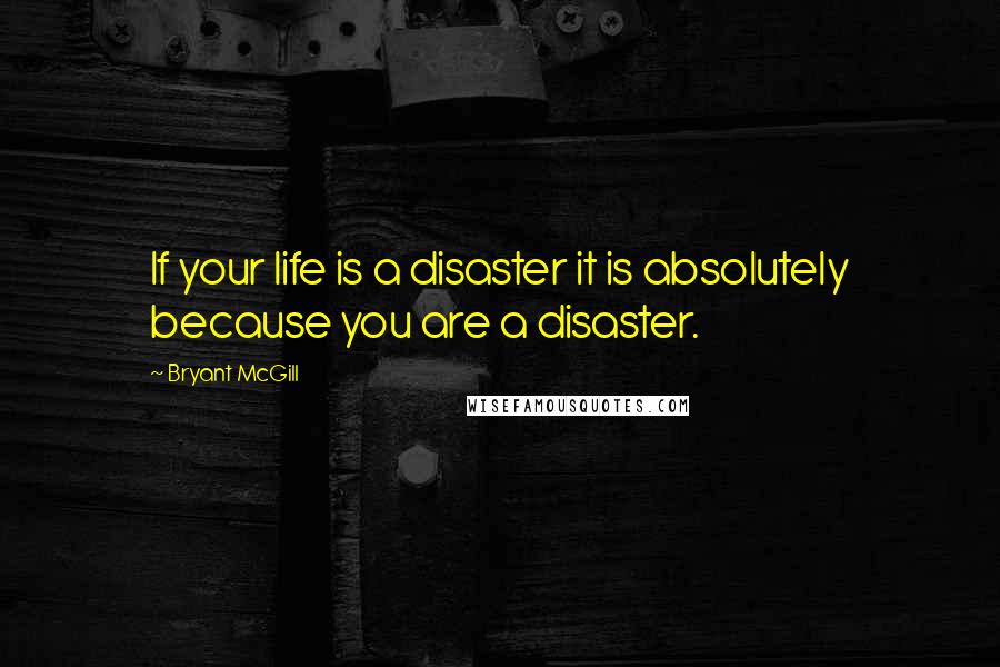 Bryant McGill Quotes: If your life is a disaster it is absolutely because you are a disaster.