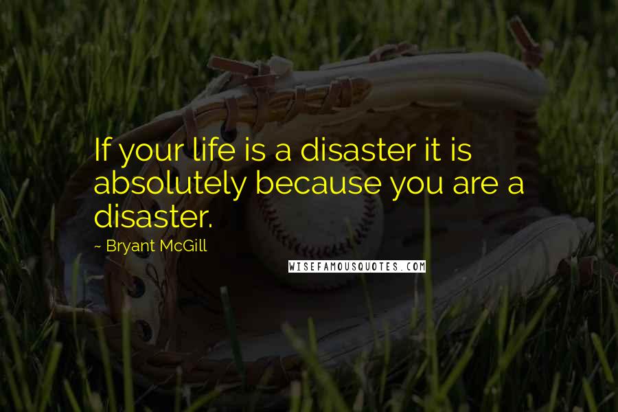 Bryant McGill Quotes: If your life is a disaster it is absolutely because you are a disaster.