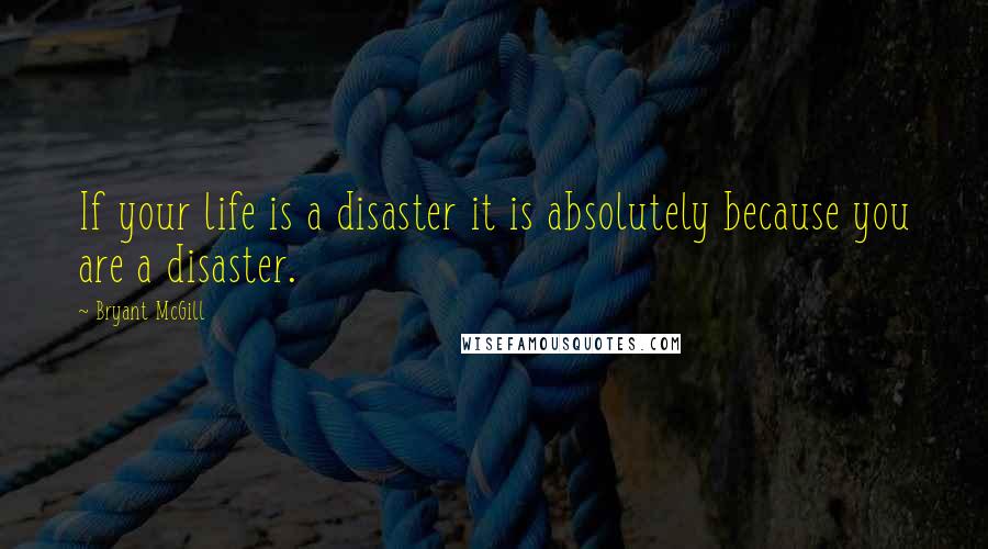 Bryant McGill Quotes: If your life is a disaster it is absolutely because you are a disaster.