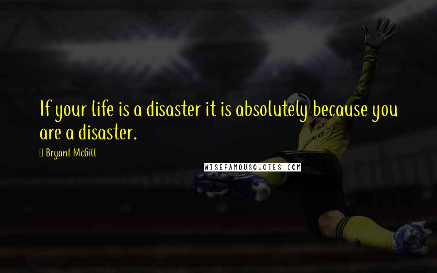 Bryant McGill Quotes: If your life is a disaster it is absolutely because you are a disaster.