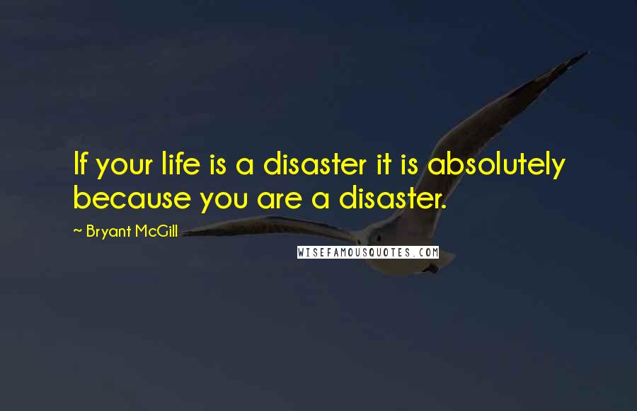 Bryant McGill Quotes: If your life is a disaster it is absolutely because you are a disaster.