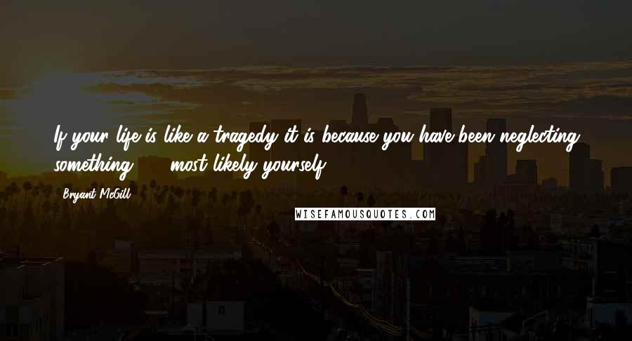 Bryant McGill Quotes: If your life is like a tragedy it is because you have been neglecting something  -  most likely yourself.