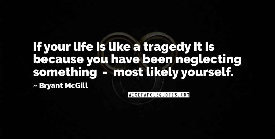 Bryant McGill Quotes: If your life is like a tragedy it is because you have been neglecting something  -  most likely yourself.