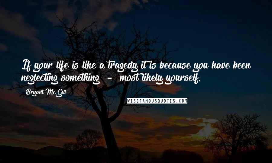 Bryant McGill Quotes: If your life is like a tragedy it is because you have been neglecting something  -  most likely yourself.