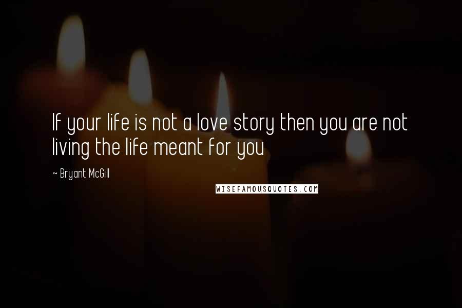 Bryant McGill Quotes: If your life is not a love story then you are not living the life meant for you