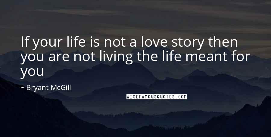 Bryant McGill Quotes: If your life is not a love story then you are not living the life meant for you