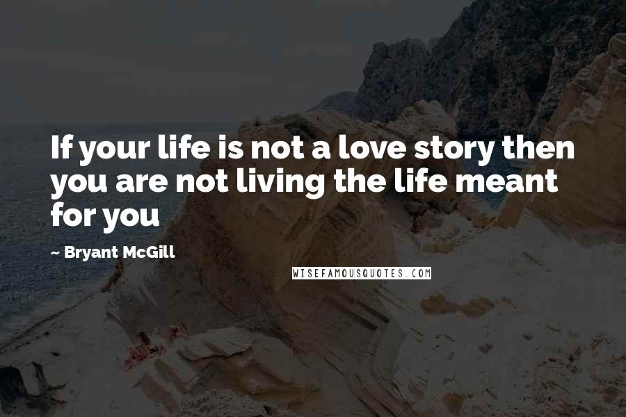 Bryant McGill Quotes: If your life is not a love story then you are not living the life meant for you